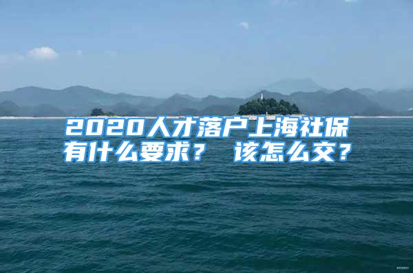 2020人才落户上海社保有什么要求？ 该怎么交？