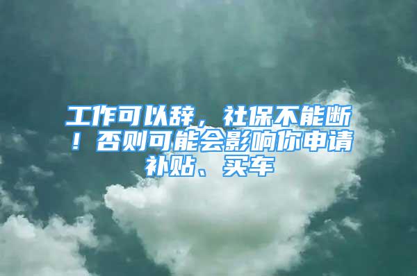 工作可以辞，社保不能断！否则可能会影响你申请补贴、买车