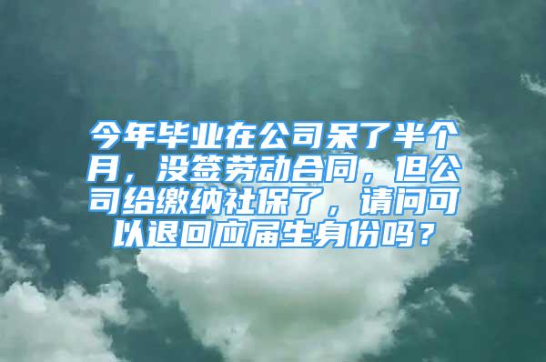 今年毕业在公司呆了半个月，没签劳动合同，但公司给缴纳社保了，请问可以退回应届生身份吗？