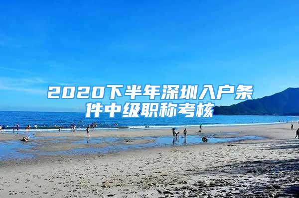 2020下半年深圳入户条件中级职称考核