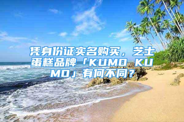 凭身份证实名购买，芝士蛋糕品牌「KUMO KUMO」有何不同？