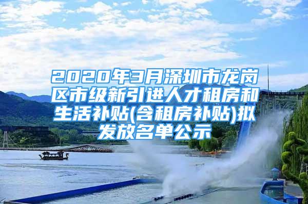 2020年3月深圳市龙岗区市级新引进人才租房和生活补贴(含租房补贴)拟发放名单公示