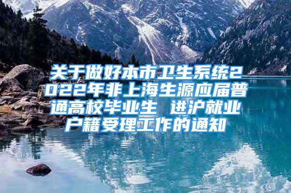 关于做好本市卫生系统2022年非上海生源应届普通高校毕业生 进沪就业户籍受理工作的通知