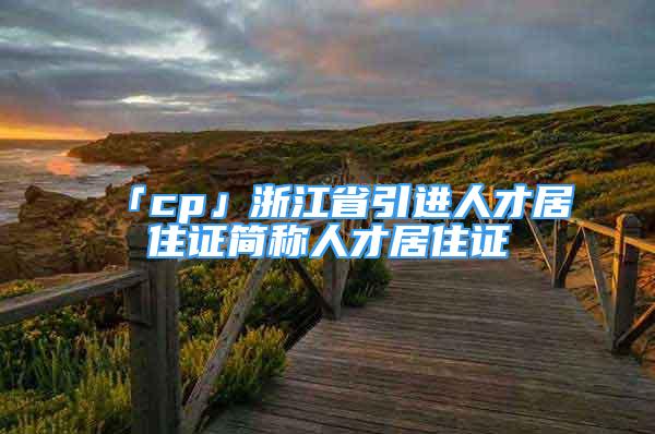 「cp」浙江省引进人才居住证简称人才居住证