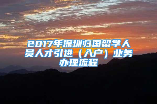 2017年深圳归国留学人员人才引进（入户）业务办理流程