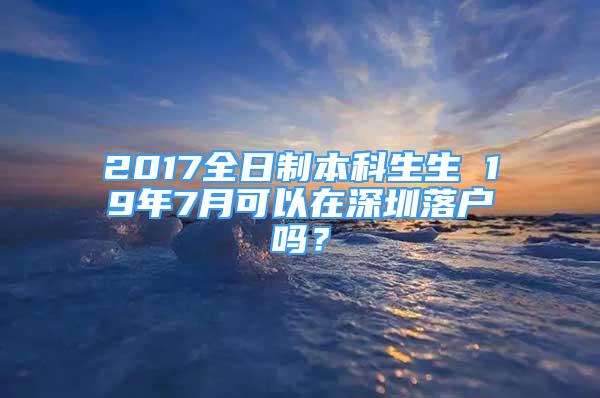 2017全日制本科生生 19年7月可以在深圳落户吗？