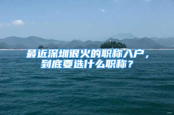 最近深圳很火的职称入户，到底要选什么职称？