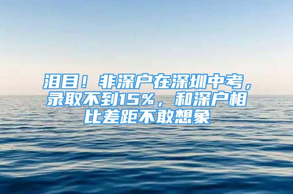 泪目！非深户在深圳中考，录取不到15%，和深户相比差距不敢想象