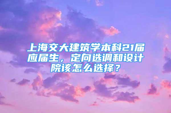 上海交大建筑学本科21届应届生，定向选调和设计院该怎么选择？