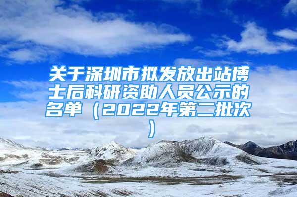 关于深圳市拟发放出站博士后科研资助人员公示的名单（2022年第二批次）