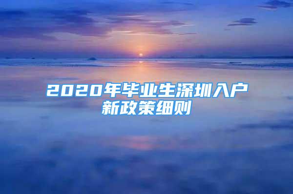 2020年毕业生深圳入户新政策细则