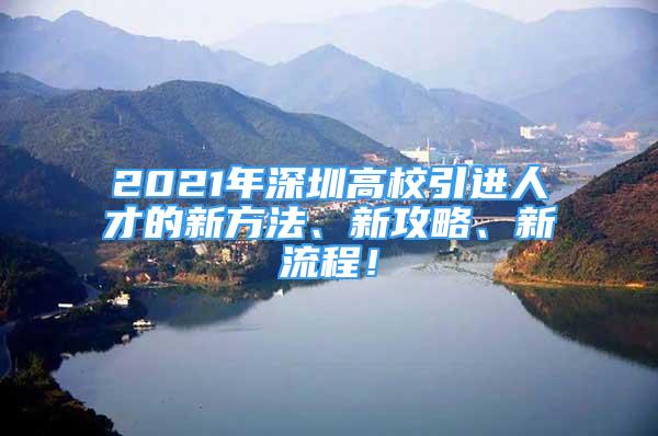 2021年深圳高校引进人才的新方法、新攻略、新流程！