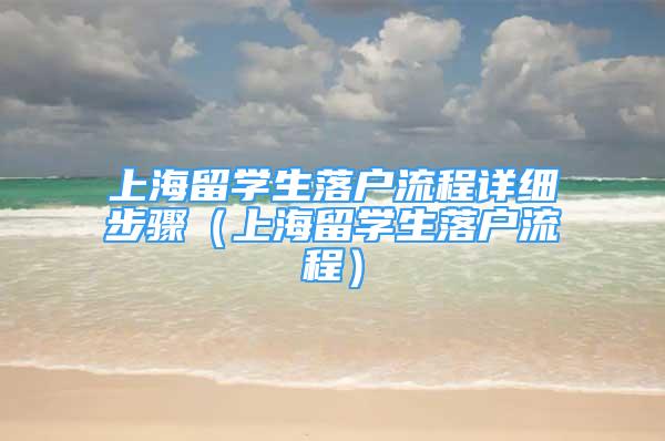 上海留学生落户流程详细步骤（上海留学生落户流程）