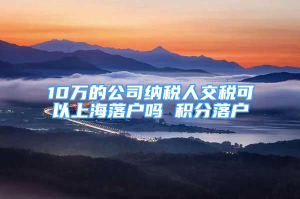 10万的公司纳税人交税可以上海落户吗 积分落户