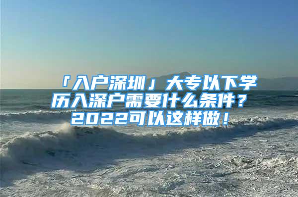 「入户深圳」大专以下学历入深户需要什么条件？2022可以这样做！