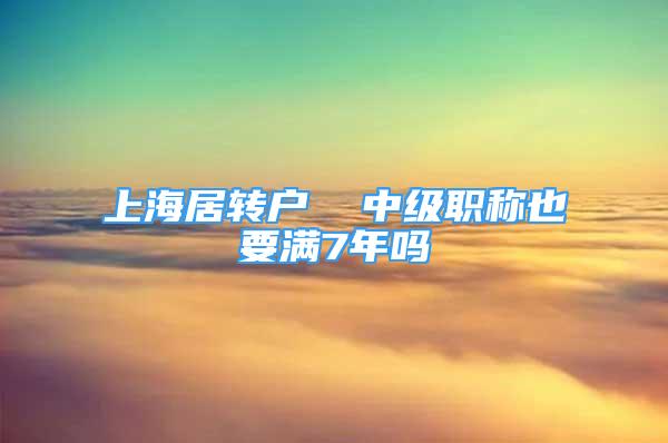 上海居转户  中级职称也要满7年吗