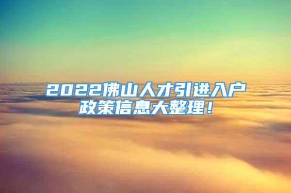 2022佛山人才引进入户政策信息大整理！