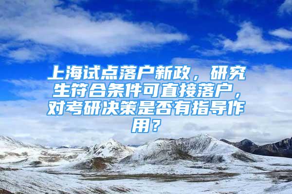 上海试点落户新政，研究生符合条件可直接落户，对考研决策是否有指导作用？