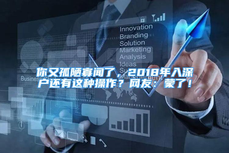 你又孤陋寡闻了，2018年入深户还有这种操作？网友：蒙了！