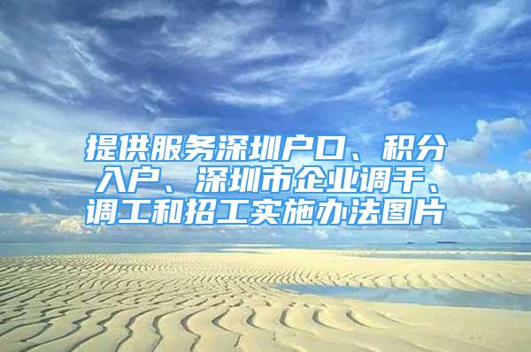 提供服务深圳户口、积分入户、深圳市企业调干、调工和招工实施办法图片