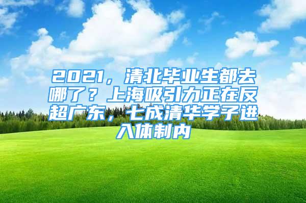 2021，清北毕业生都去哪了？上海吸引力正在反超广东，七成清华学子进入体制内