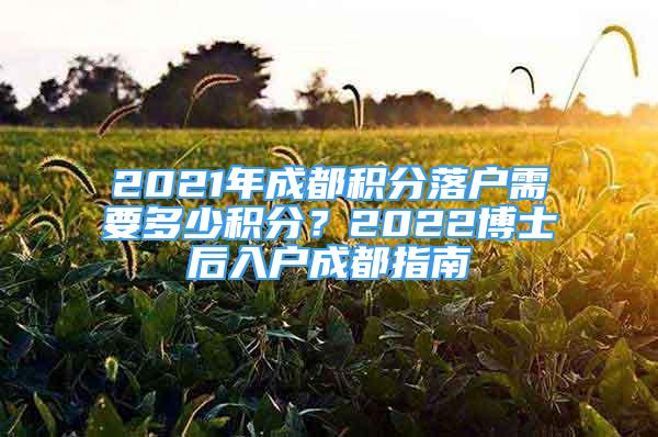 2021年成都积分落户需要多少积分？2022博士后入户成都指南