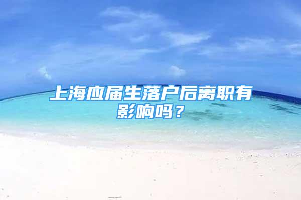 上海应届生落户后离职有影响吗？