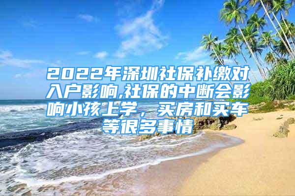 2022年深圳社保补缴对入户影响,社保的中断会影响小孩上学，买房和买车等很多事情