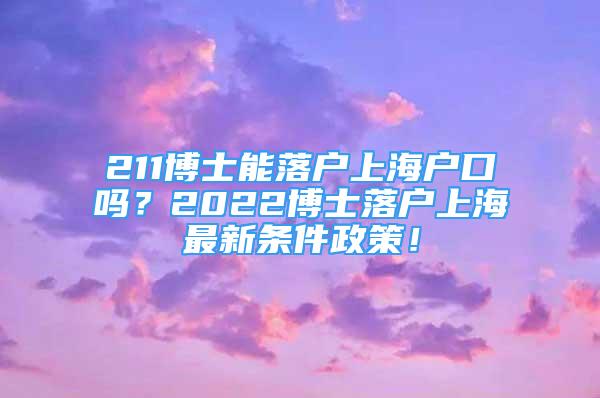 211博士能落户上海户口吗？2022博士落户上海最新条件政策！