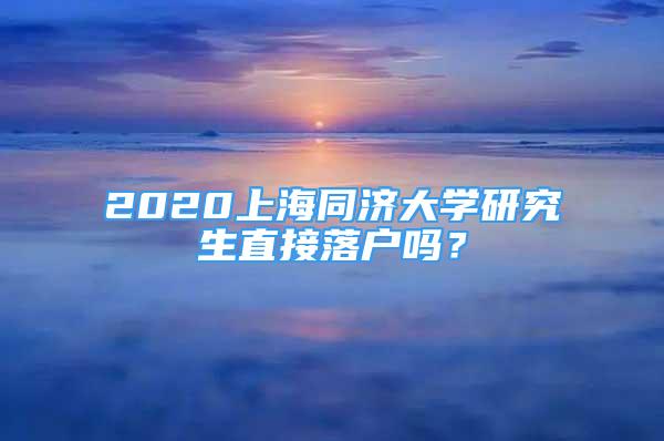 2020上海同济大学研究生直接落户吗？