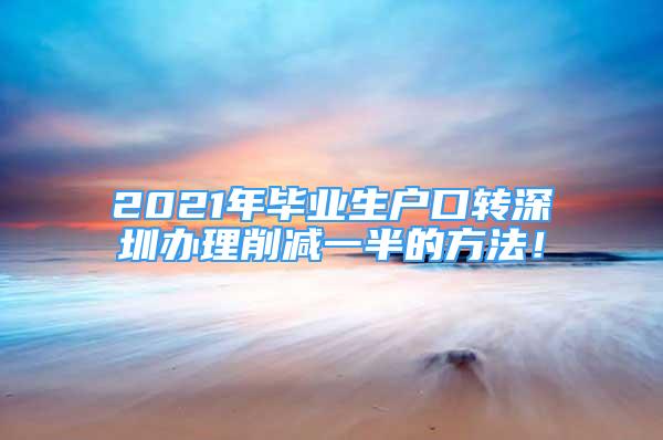 2021年毕业生户口转深圳办理削减一半的方法！