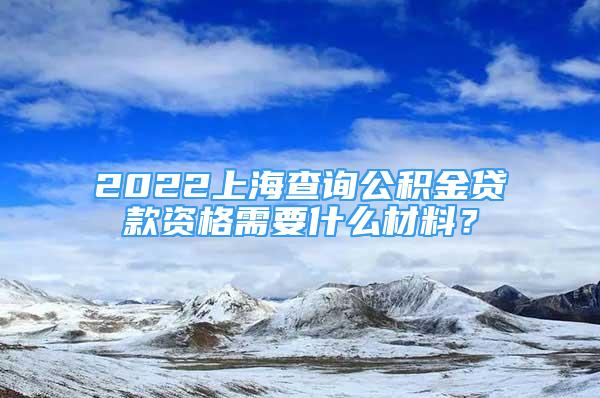 2022上海查询公积金贷款资格需要什么材料？