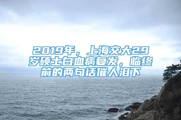 2019年，上海交大29岁硕士白血病复发，临终前的两句话催人泪下