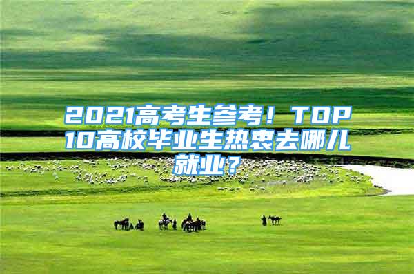 2021高考生参考！TOP10高校毕业生热衷去哪儿就业？