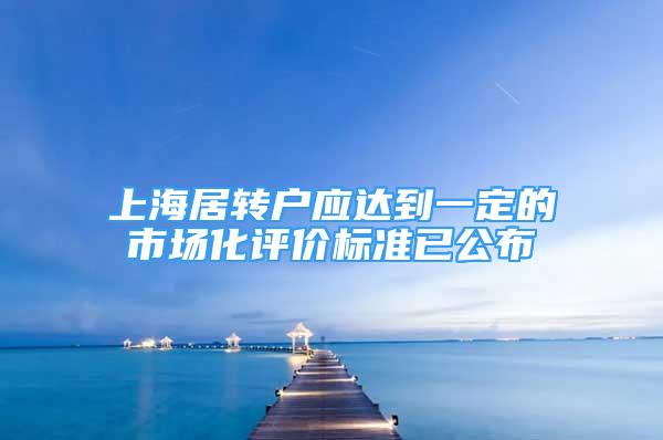 上海居转户应达到一定的市场化评价标准已公布