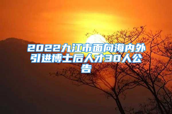 2022九江市面向海内外引进博士后人才30人公告