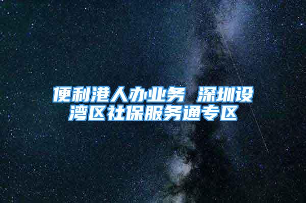 便利港人办业务 深圳设湾区社保服务通专区