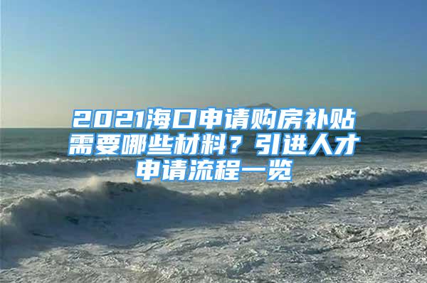 2021海口申请购房补贴需要哪些材料？引进人才申请流程一览