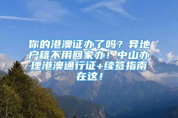 你的港澳证办了吗？异地户籍不用回家办！中山办理港澳通行证+续签指南在这！