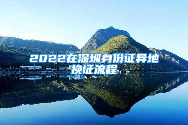 2022在深圳身份证异地换证流程