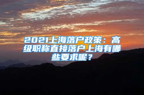 2021上海落户政策：高级职称直接落户上海有哪些要求呢？