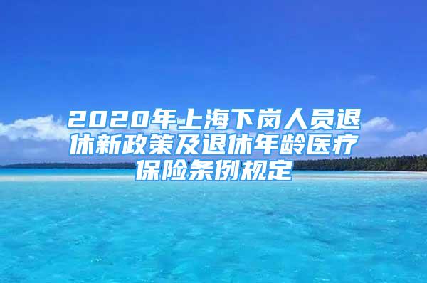 2020年上海下岗人员退休新政策及退休年龄医疗保险条例规定