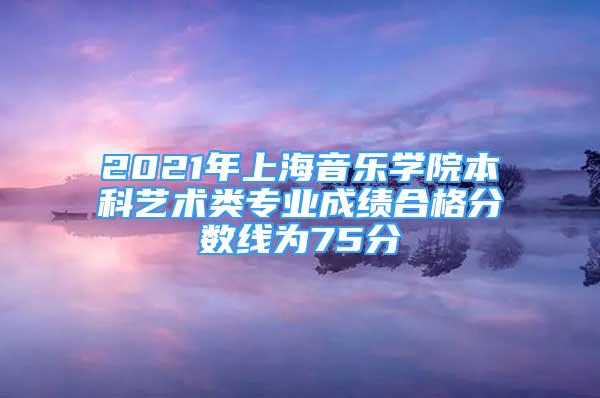 2021年上海音乐学院本科艺术类专业成绩合格分数线为75分