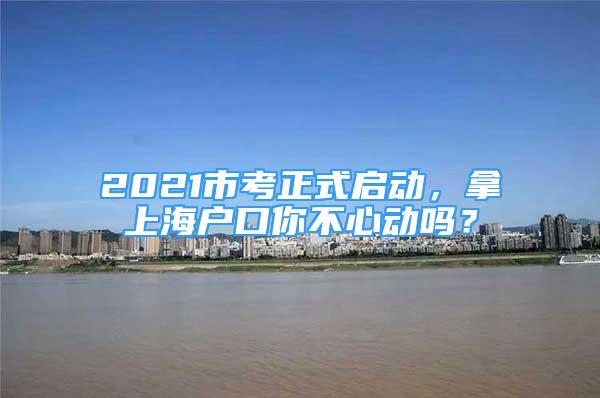 2021市考正式启动，拿上海户口你不心动吗？