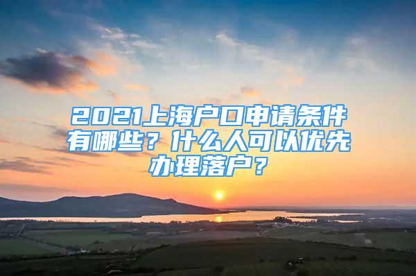 2021上海户口申请条件有哪些？什么人可以优先办理落户？