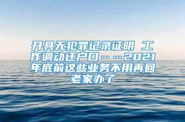 开具无犯罪记录证明 工作调动迁户口……2021年底前这些业务不用再回老家办了