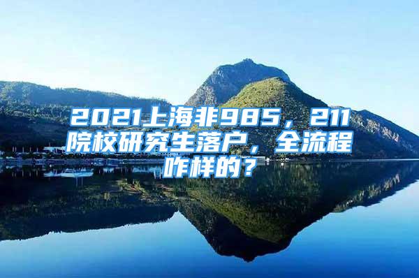 2021上海非985，211院校研究生落户，全流程咋样的？