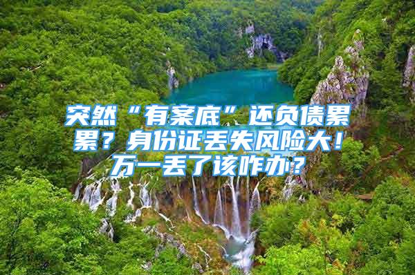 突然“有案底”还负债累累？身份证丢失风险大！万一丢了该咋办？