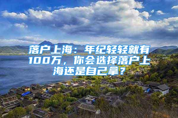 落户上海：年纪轻轻就有100万，你会选择落户上海还是自己拿？