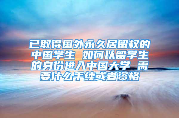 已取得国外永久居留权的中国学生 如何以留学生的身份进入中国大学 需要什么手续或者资格